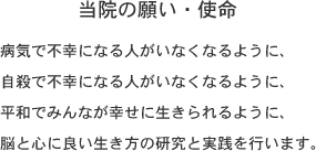 当院の願い・使命　病気で不幸になる人がいなくなるように、自殺で不幸になる人がいなくなるように、平和でみんなが幸せに生きられるように、脳と心に良い生き方の研究と実践を行います。